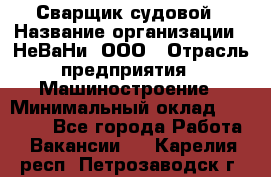 Сварщик судовой › Название организации ­ НеВаНи, ООО › Отрасль предприятия ­ Машиностроение › Минимальный оклад ­ 70 000 - Все города Работа » Вакансии   . Карелия респ.,Петрозаводск г.